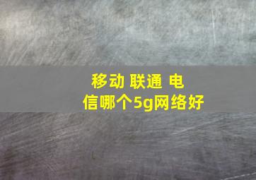 移动 联通 电信哪个5g网络好